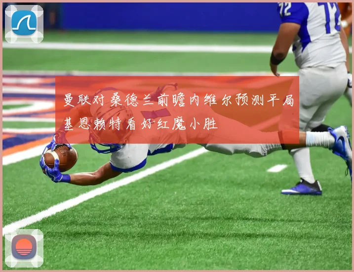 曼联对桑德兰前瞻内维尔预测平局基恩赖特看好红魔小胜