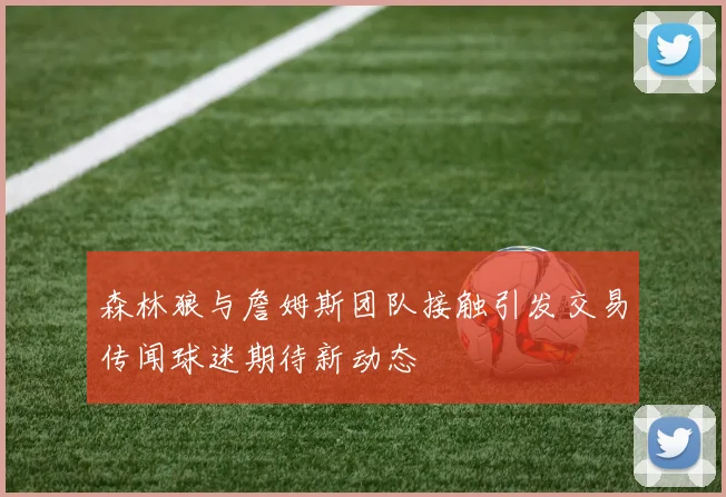 森林狼与詹姆斯团队接触引发交易传闻球迷期待新动态