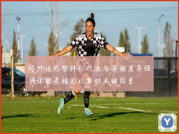 塔帅谈巴黎拜仁对决与英超差异强调体能是精彩比赛的关键因素
