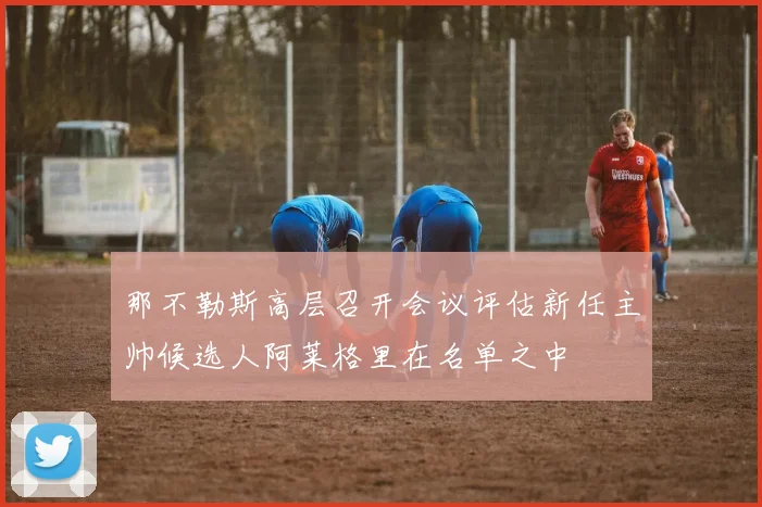 那不勒斯高层召开会议评估新任主帅候选人阿莱格里在名单之中