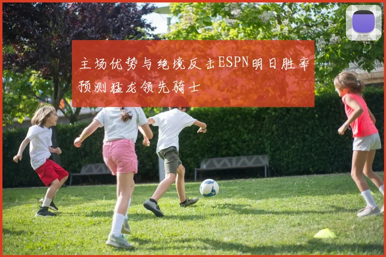 主场优势与绝境反击ESPN明日胜率预测猛龙领先骑士