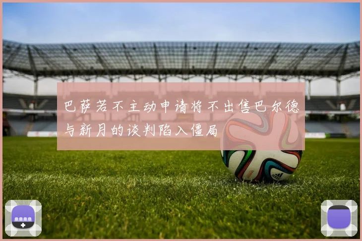巴萨若不主动申请将不出售巴尔德与新月的谈判陷入僵局