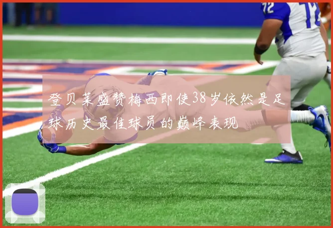 登贝莱盛赞梅西即使38岁依然是足球历史最佳球员的巅峰表现