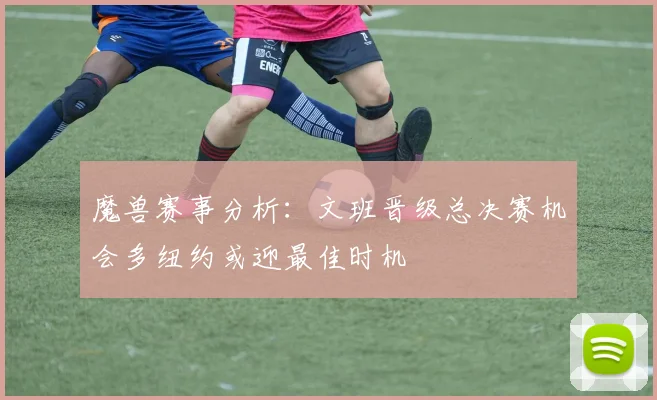 魔兽赛事分析：文班晋级总决赛机会多纽约或迎最佳时机