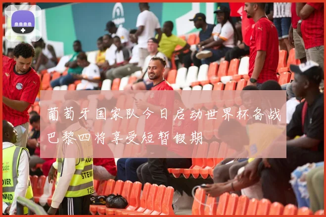 葡萄牙国家队今日启动世界杯备战巴黎四将享受短暂假期