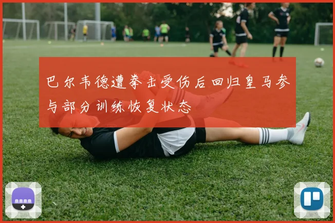 巴尔韦德遭拳击受伤后回归皇马参与部分训练恢复状态
