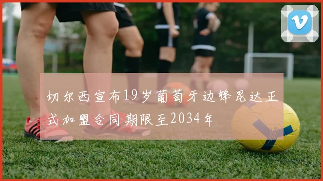 切尔西宣布19岁葡萄牙边锋昆达正式加盟合同期限至2034年