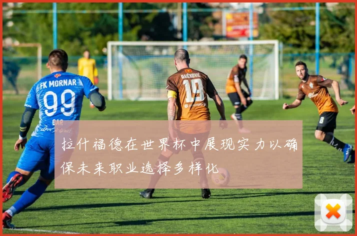 拉什福德在世界杯中展现实力以确保未来职业选择多样化