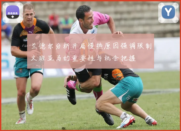 兰德尔分析开局慢热原因强调限制文班亚马的重要性与机会把握