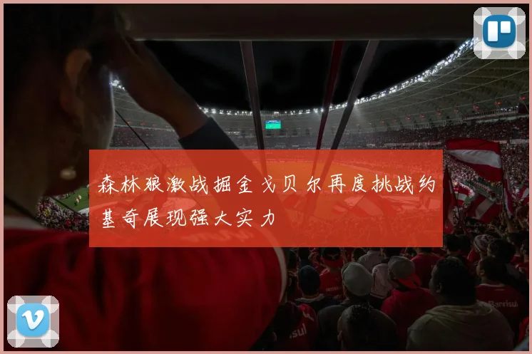 森林狼激战掘金戈贝尔再度挑战约基奇展现强大实力