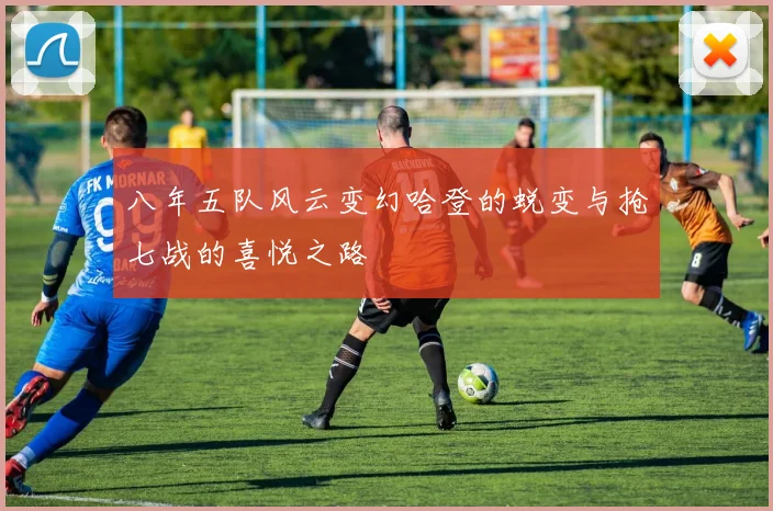 八年五队风云变幻哈登的蜕变与抢七战的喜悦之路